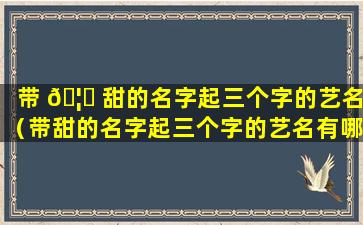 带 🦊 甜的名字起三个字的艺名（带甜的名字起三个字的艺名有哪些）